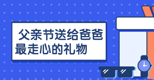 父亲节，送给爸爸最走心的礼物！
